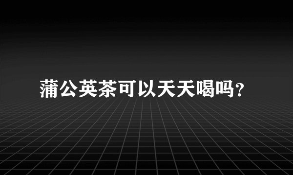 蒲公英茶可以天天喝吗？
