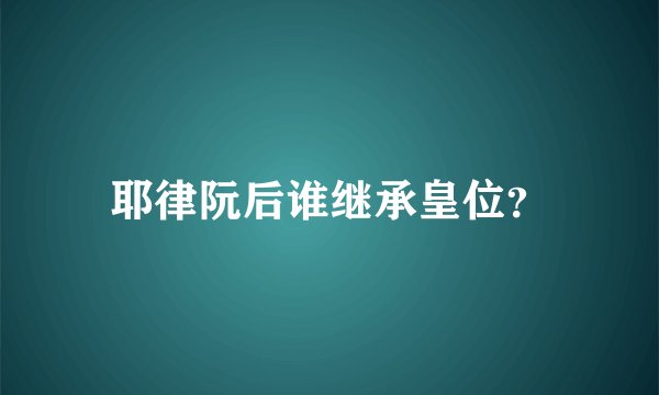 耶律阮后谁继承皇位?