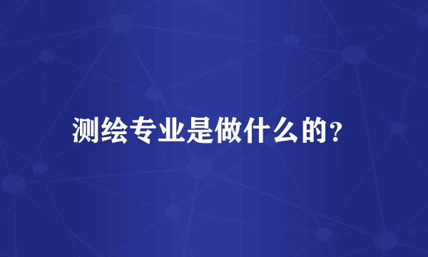 测绘专业是做什么的？