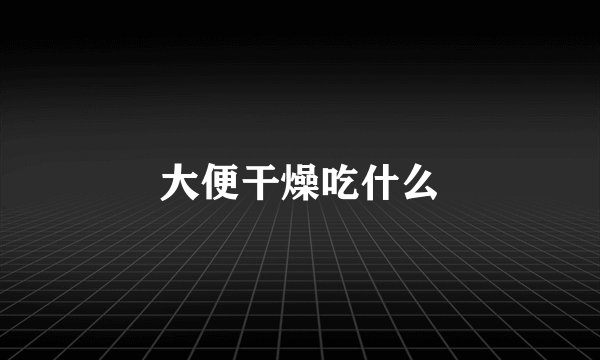 大便干燥吃什么