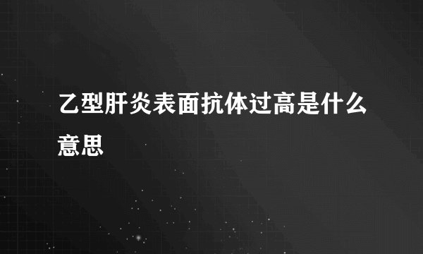 乙型肝炎表面抗体过高是什么意思