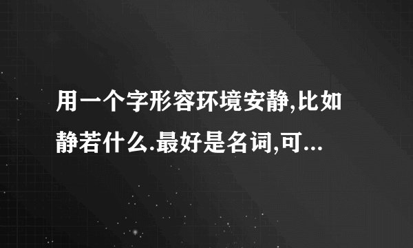 用一个字形容环境安静,比如静若什么.最好是名词,可以是生活中的东西,一个字,最好有诗意