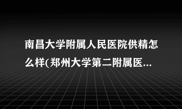 南昌大学附属人民医院供精怎么样(郑州大学第二附属医院试管婴儿流程)
