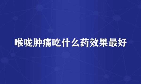 喉咙肿痛吃什么药效果最好