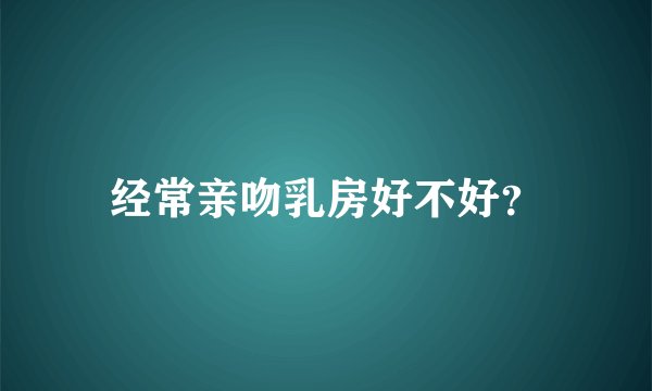 经常亲吻乳房好不好？