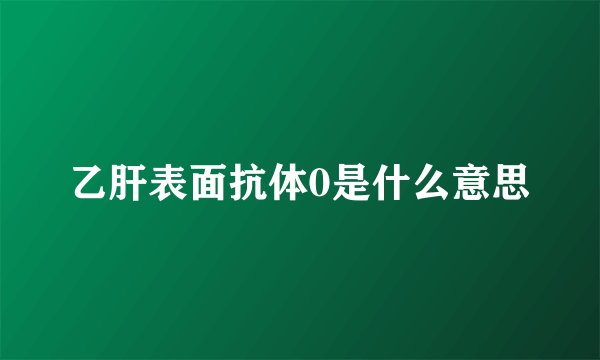 乙肝表面抗体0是什么意思