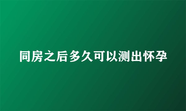同房之后多久可以测出怀孕