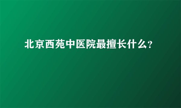 北京西苑中医院最擅长什么？