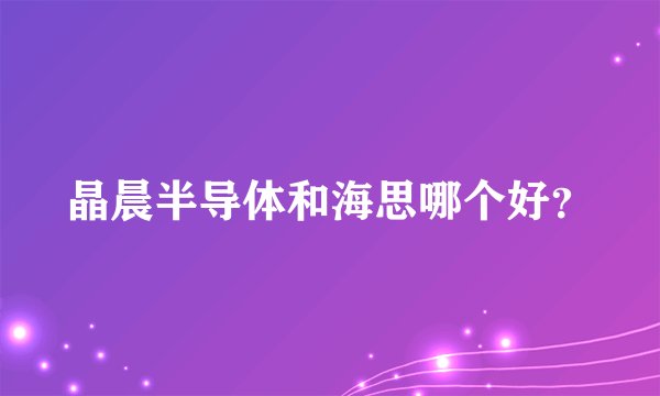 晶晨半导体和海思哪个好？