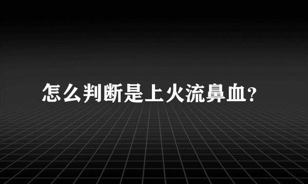 怎么判断是上火流鼻血？