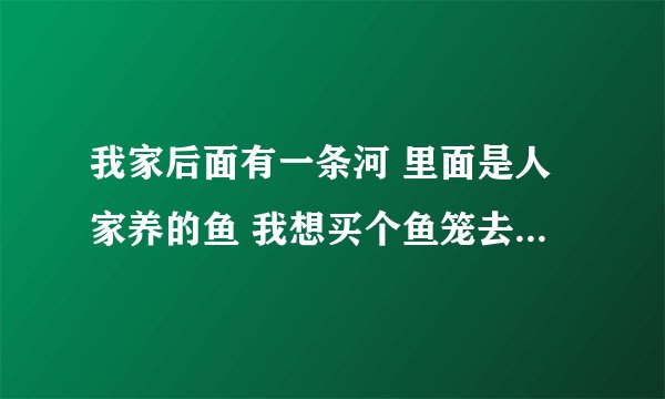 我家后面有一条河 里面是人家养的鱼 我想买个鱼笼去抓鱼 请问哪种鱼笼比较好