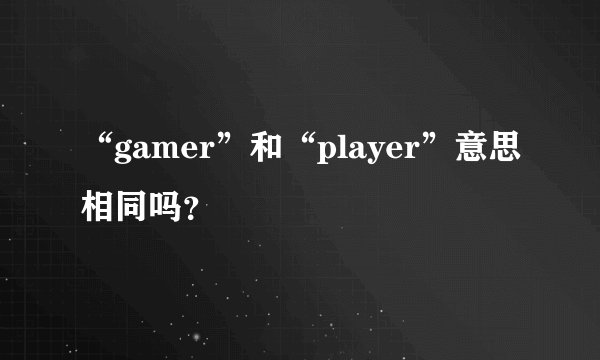 “gamer”和“player”意思相同吗？