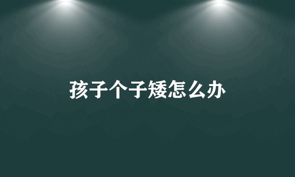孩子个子矮怎么办