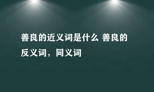 善良的近义词是什么 善良的反义词，同义词