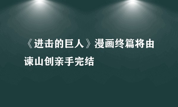 《进击的巨人》漫画终篇将由谏山创亲手完结