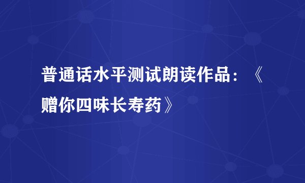 普通话水平测试朗读作品：《赠你四味长寿药》