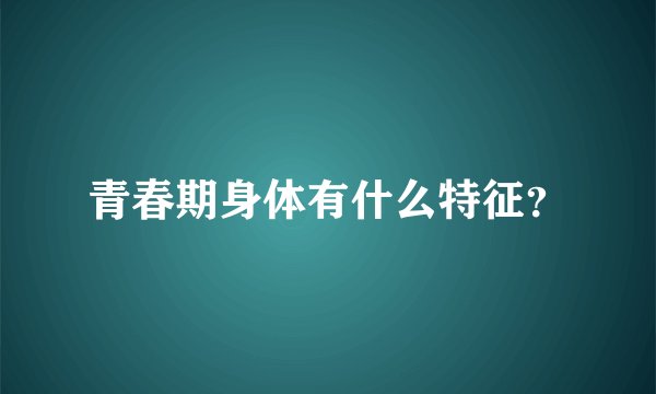 青春期身体有什么特征？