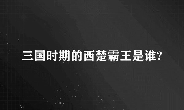 三国时期的西楚霸王是谁?