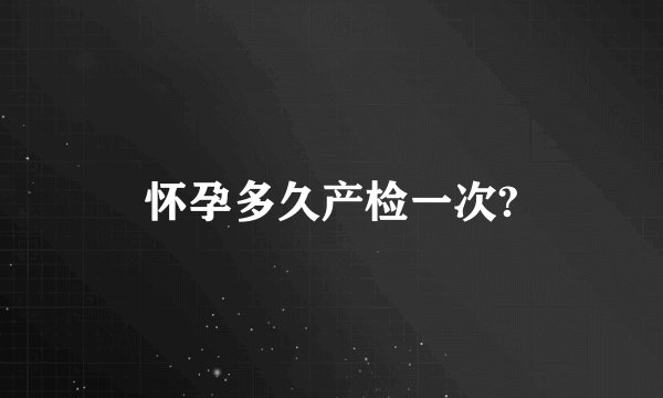 怀孕多久产检一次?