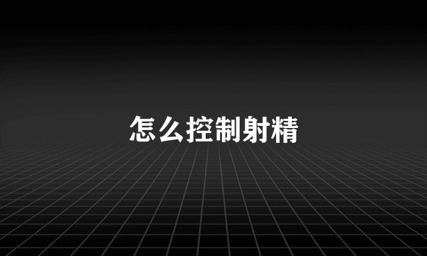怎么控制射精