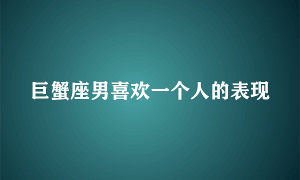 巨蟹座男喜欢一个人的表现