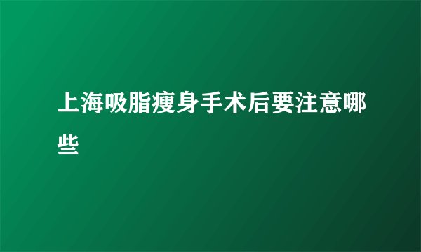 上海吸脂瘦身手术后要注意哪些