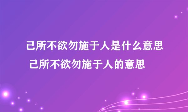 己所不欲勿施于人是什么意思 己所不欲勿施于人的意思
