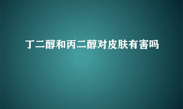 丁二醇和丙二醇对皮肤有害吗