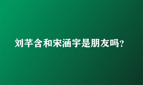 刘芊含和宋涵宇是朋友吗？