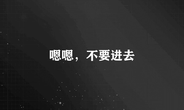 嗯嗯，不要进去
