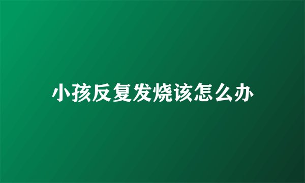 小孩反复发烧该怎么办