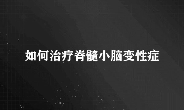 如何治疗脊髓小脑变性症