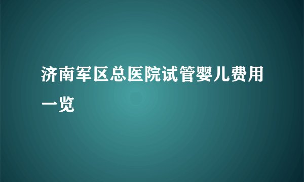 济南军区总医院试管婴儿费用一览