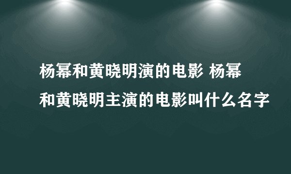 杨幂和黄晓明演的电影 杨幂和黄晓明主演的电影叫什么名字