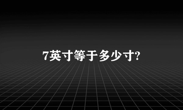 7英寸等于多少寸?