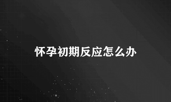 怀孕初期反应怎么办
