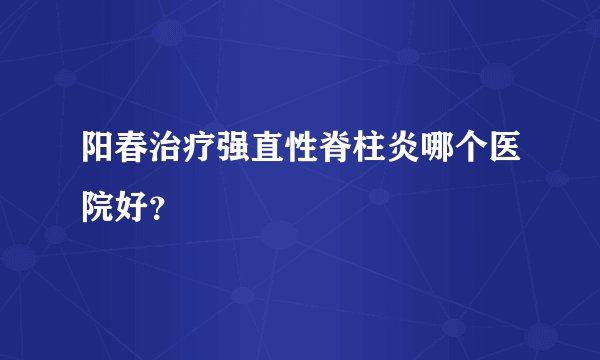阳春治疗强直性脊柱炎哪个医院好？