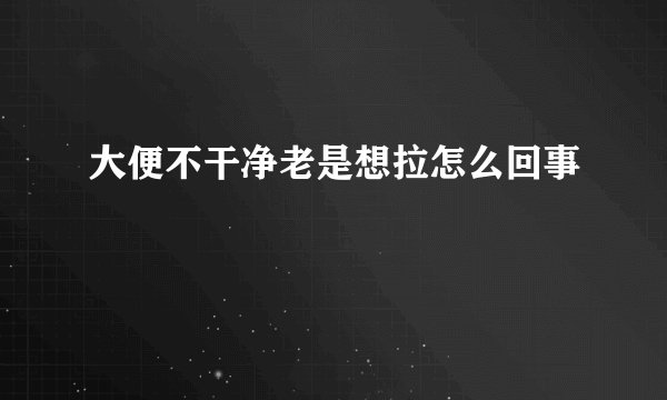 大便不干净老是想拉怎么回事