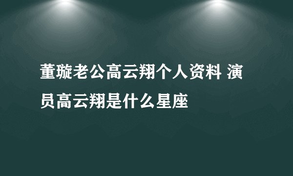 董璇老公高云翔个人资料 演员高云翔是什么星座