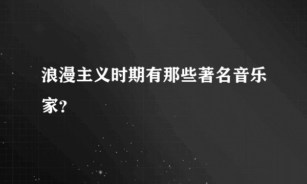 浪漫主义时期有那些著名音乐家?
