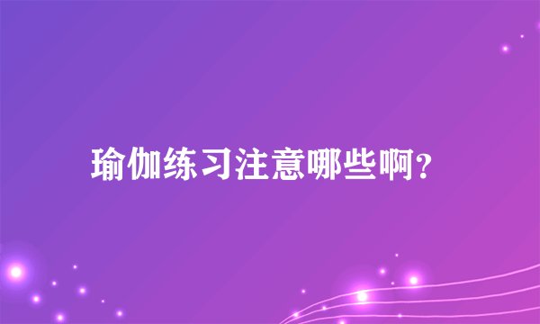 瑜伽练习注意哪些啊?
