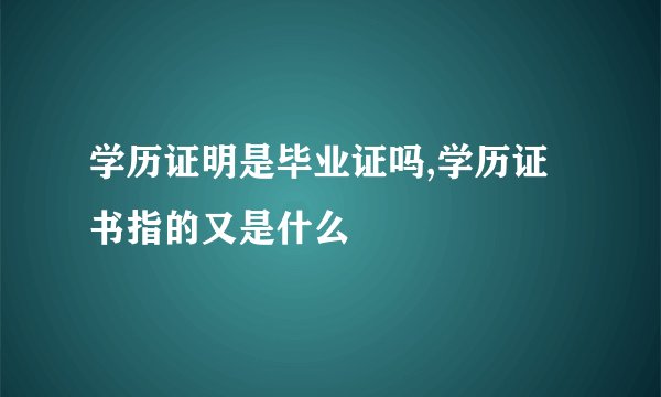 学历证明是毕业证吗,学历证书指的又是什么