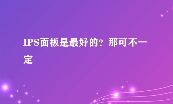 IPS面板是最好的？那可不一定