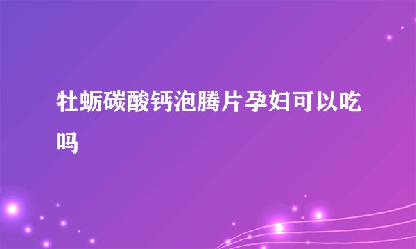 牡蛎碳酸钙泡腾片孕妇可以吃吗