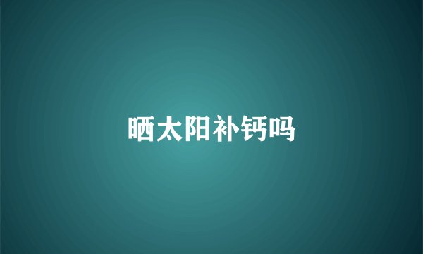 晒太阳补钙吗