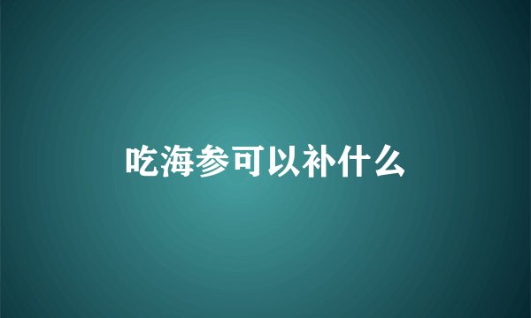 吃海参可以补什么