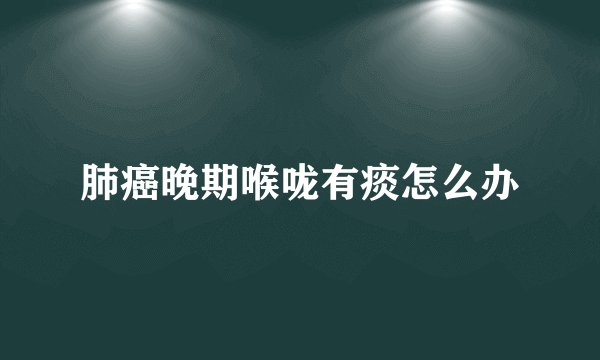 肺癌晚期喉咙有痰怎么办