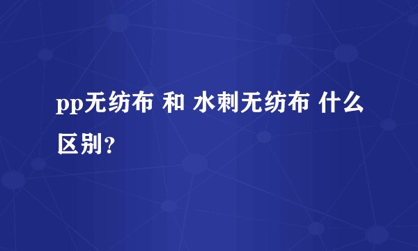 pp无纺布 和 水刺无纺布 什么区别？