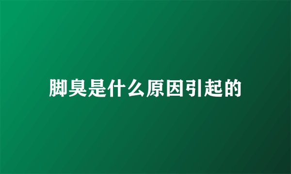 脚臭是什么原因引起的