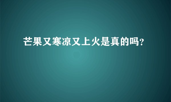 芒果又寒凉又上火是真的吗？